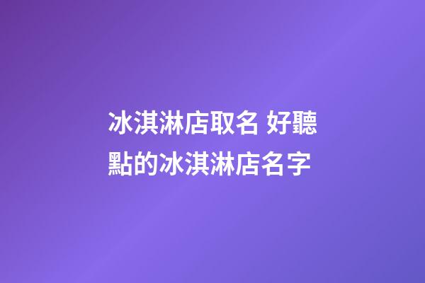 冰淇淋店取名 好聽點的冰淇淋店名字-第1張-店鋪起名-玄機派